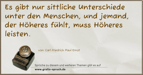 Es gibt nur sittliche Unterschiede unter den Menschen,
und jemand, der Höheres fühlt, muss Höheres leisten.
