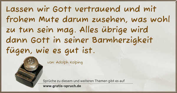 Lassen wir Gott vertrauend und mit frohem Mute darum zusehen, was wohl zu tun sein mag. Alles übrige wird dann Gott in seiner Barmherzigkeit fügen, wie es gut ist.