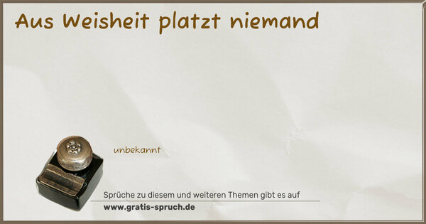 Aus Weisheit platzt niemand