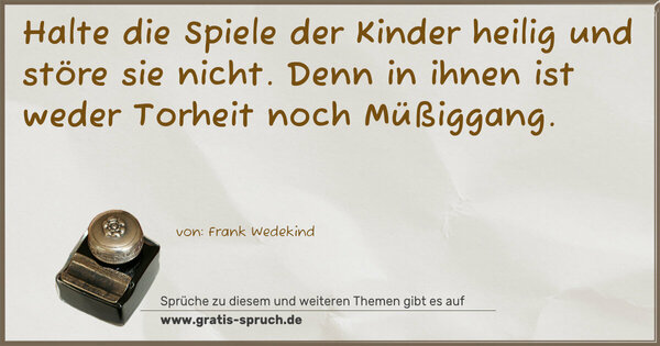 Halte die Spiele der Kinder heilig und störe sie nicht.
Denn in ihnen ist weder Torheit noch Müßiggang.