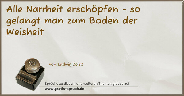 Alle Narrheit erschöpfen -
so gelangt man zum Boden der Weisheit