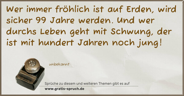 Wer immer fröhlich ist auf Erden,
wird sicher 99 Jahre werden.
Und wer durchs Leben geht mit Schwung,
der ist mit hundert Jahren noch jung! 