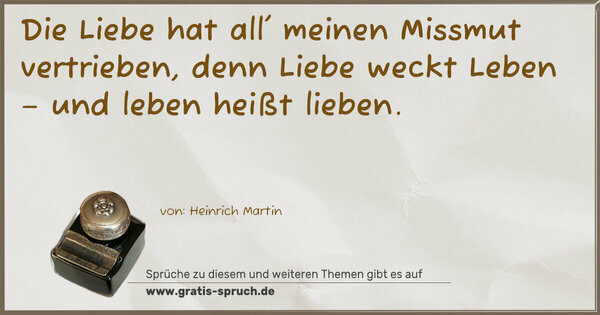 Die Liebe hat all' meinen Missmut vertrieben,
denn Liebe weckt Leben – und leben heißt lieben.