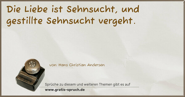 Die Liebe ist Sehnsucht,
und gestillte Sehnsucht vergeht.