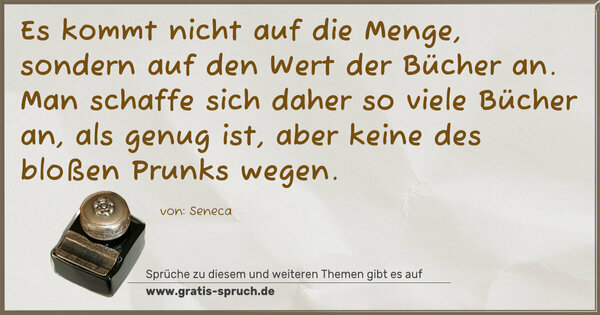 Es kommt nicht auf die Menge, sondern auf den Wert der Bücher an. Man schaffe sich daher so viele Bücher an, als genug ist, aber keine des bloßen Prunks wegen.