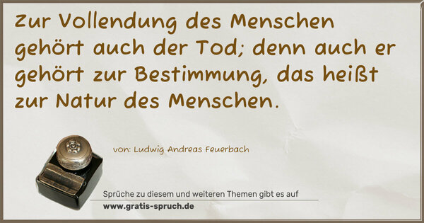 Zur Vollendung des Menschen gehört auch der Tod;
denn auch er gehört zur Bestimmung,
das heißt zur Natur des Menschen.