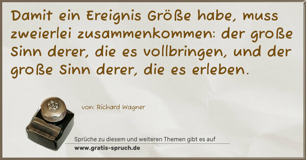 Damit ein Ereignis Größe habe,
muss zweierlei zusammenkommen:
der große Sinn derer, die es vollbringen,
und der große Sinn derer, die es erleben.