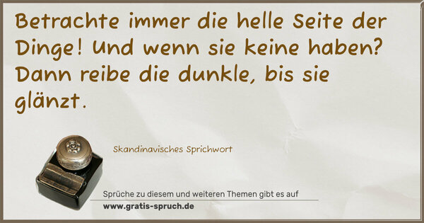 Betrachte immer die helle Seite der Dinge!
Und wenn sie keine haben?
Dann reibe die dunkle, bis sie glänzt.