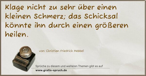 Klage nicht zu sehr über einen kleinen Schmerz;
das Schicksal könnte ihn durch einen größeren heilen.