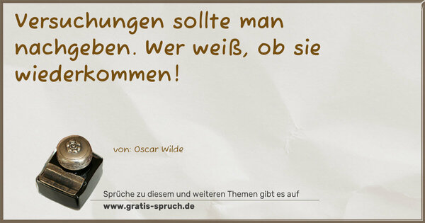 Versuchungen sollte man nachgeben.
Wer weiß, ob sie wiederkommen!