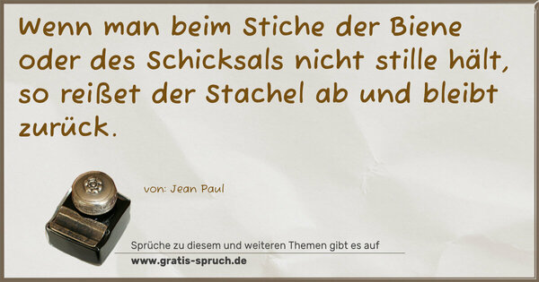  Wenn man beim Stiche der Biene oder des Schicksals
nicht stille hält,
so reißet der Stachel ab und bleibt zurück.
