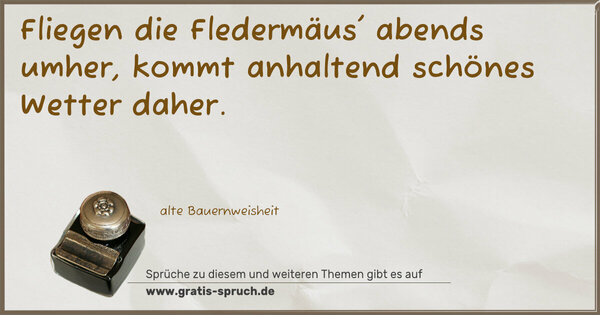 Fliegen die Fledermäus' abends umher,
kommt anhaltend schönes Wetter daher.