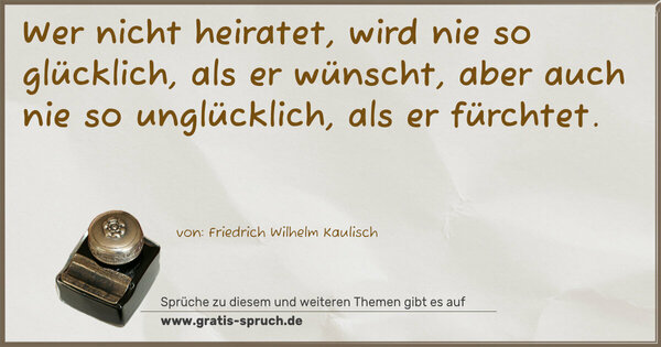 Wer nicht heiratet, wird nie so glücklich, als er wünscht, aber auch nie so unglücklich, als er fürchtet.
