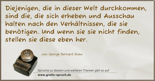 Diejenigen, die in dieser Welt durchkommen, sind die,
die sich erheben und Ausschau halten nach den Verhältnissen,
die sie benötigen.
Und wenn sie sie nicht finden, stellen sie diese eben her.
