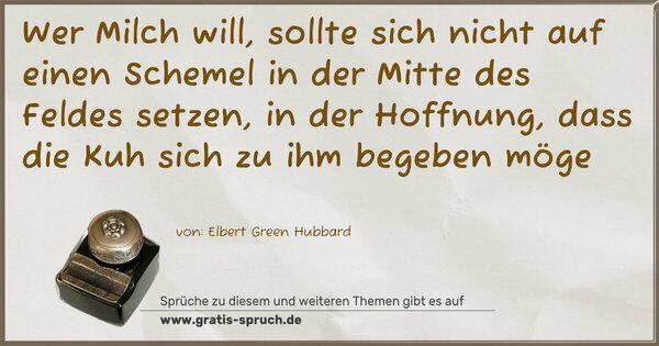 Wer Milch will,
sollte sich nicht auf einen Schemel in der Mitte des Feldes
setzen, in der Hoffnung,
dass die Kuh sich zu ihm begeben möge