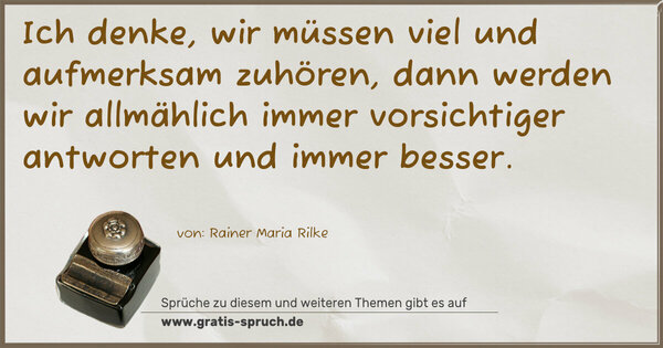 Ich denke, wir müssen viel und aufmerksam zuhören,
dann werden wir allmählich immer vorsichtiger antworten
und immer besser.