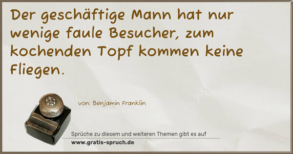 Der geschäftige Mann hat nur wenige faule Besucher,
zum kochenden Topf kommen keine Fliegen.