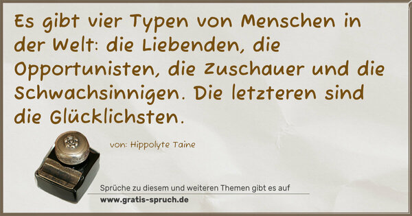 Es gibt vier Typen von Menschen in der Welt:
die Liebenden, die Opportunisten, die Zuschauer und die Schwachsinnigen.
Die letzteren sind die Glücklichsten.