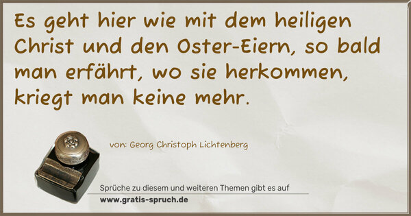 Es geht hier
wie mit dem heiligen Christ und den Oster-Eiern,
so bald man erfährt, wo sie herkommen,
kriegt man keine mehr.