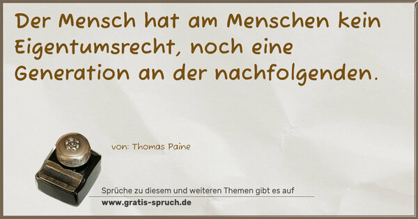 Der Mensch hat am Menschen kein Eigentumsrecht,
noch eine Generation an der nachfolgenden.