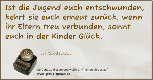 Ist die Jugend euch entschwunden,
kehrt sie euch erneut zurück,
wenn ihr Eltern treu verbunden,
sonnt euch in der Kinder Glück.