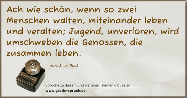 Ach wie schön, wenn so zwei Menschen walten,
miteinander leben und veralten;
Jugend, unverloren, wird umschweben
die Genossen, die zusammen leben.
