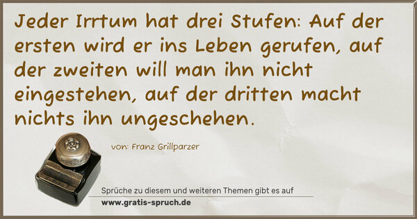 Jeder Irrtum hat drei Stufen:
Auf der ersten wird er ins Leben gerufen, auf der zweiten will man ihn nicht eingestehen, auf der dritten macht nichts ihn ungeschehen.
