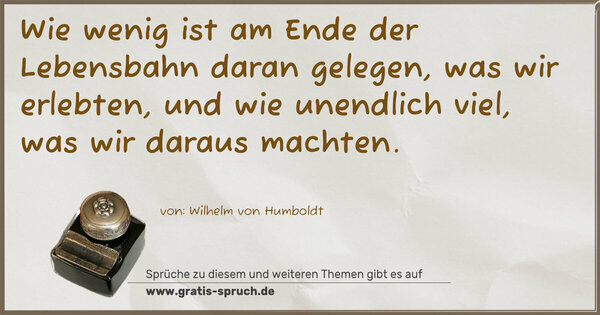 Wie wenig ist am Ende der Lebensbahn daran gelegen,
was wir erlebten, und wie unendlich viel, was wir daraus machten.
