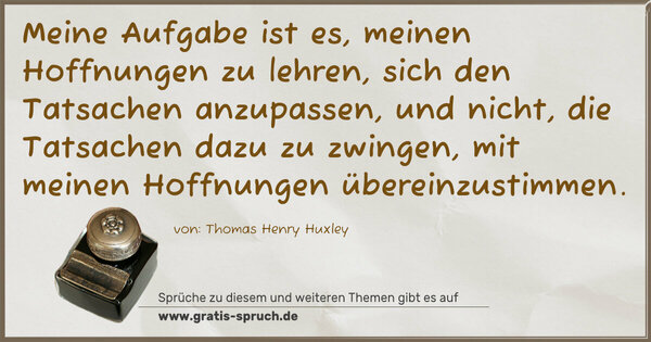 Meine Aufgabe ist es, meinen Hoffnungen zu lehren,
sich den Tatsachen anzupassen, und nicht,
die Tatsachen dazu zu zwingen,
mit meinen Hoffnungen übereinzustimmen.
