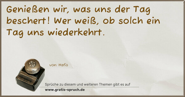 Genießen wir, was uns der Tag beschert!
Wer weiß, ob solch ein Tag uns wiederkehrt.