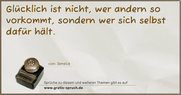 Glücklich ist nicht, wer andern so vorkommt,
sondern wer sich selbst dafür hält.