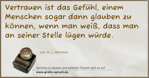 Vertrauen ist das Gefühl, einem Menschen sogar dann glauben zu können, wenn man weiß, dass man an seiner Stelle lügen würde.