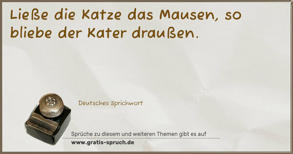 Ließe die Katze das Mausen,
so bliebe der Kater draußen.