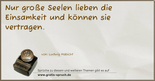 Nur große Seelen lieben die Einsamkeit
und können sie vertragen.