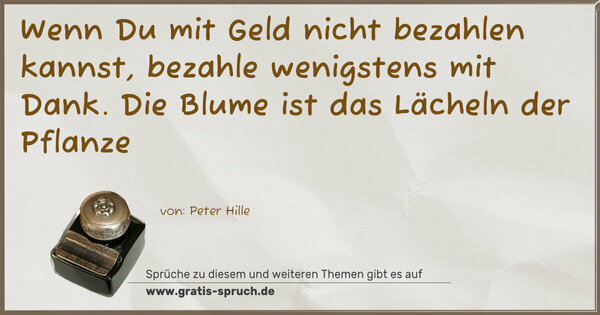 Wenn Du mit Geld nicht bezahlen kannst,
bezahle wenigstens mit Dank.
Die Blume ist das Lächeln der Pflanze