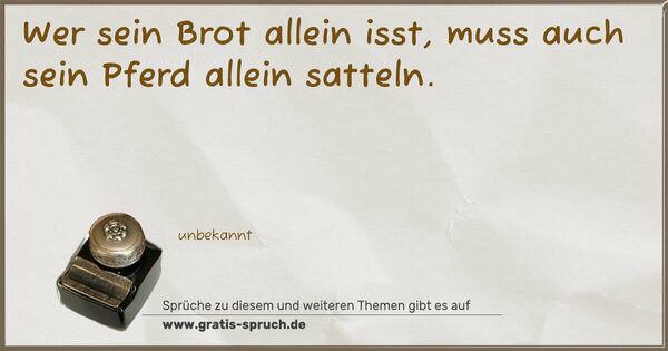 Wer sein Brot allein isst,
muss auch sein Pferd allein satteln.