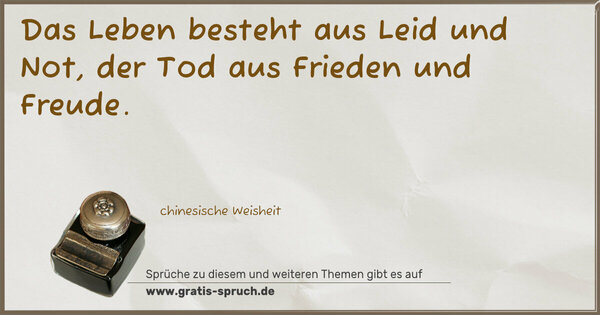 Das Leben besteht aus Leid und Not,
der Tod aus Frieden und Freude.