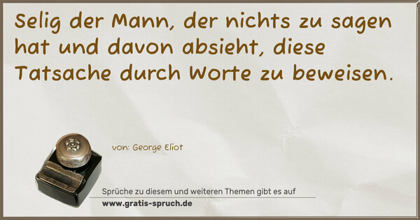 Selig der Mann, der nichts zu sagen hat und davon absieht,
diese Tatsache durch Worte zu beweisen.