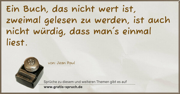 Ein Buch, das nicht wert ist, zweimal gelesen zu werden,
ist auch nicht würdig, dass man's einmal liest.