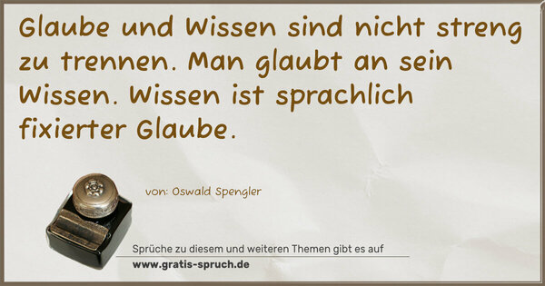 Glaube und Wissen sind nicht streng zu trennen.
Man glaubt an sein Wissen.
Wissen ist sprachlich fixierter Glaube.