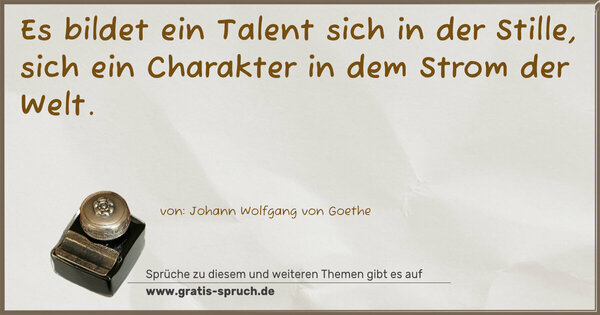 Es bildet ein Talent sich in der Stille,
sich ein Charakter in dem Strom der Welt.