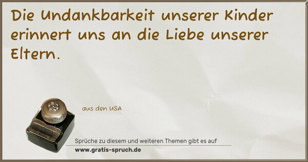 Die Undankbarkeit unserer Kinder
erinnert uns an die Liebe unserer Eltern.