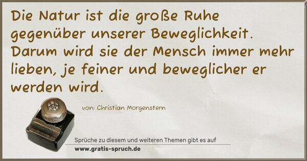 Die Natur ist die große Ruhe
gegenüber unserer Beweglichkeit.
Darum wird sie der Mensch immer mehr lieben,
je feiner und beweglicher er werden wird.