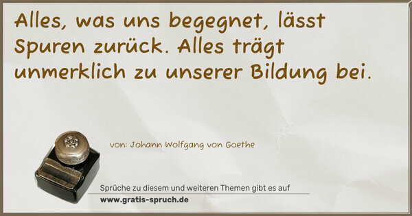 Alles, was uns begegnet, lässt Spuren zurück.
Alles trägt unmerklich zu unserer Bildung bei.