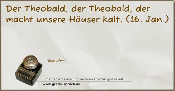 Der Theobald, der Theobald,
der macht unsere Häuser kalt.
(16. Jan.)