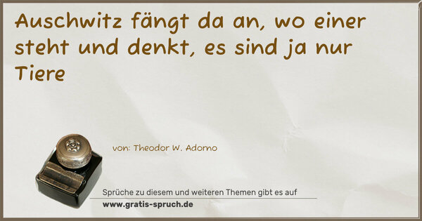 Auschwitz fängt da an, wo einer steht und denkt,
es sind ja nur Tiere