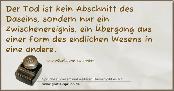 Der Tod ist kein Abschnitt des Daseins,
sondern nur ein Zwischenereignis, ein Übergang aus einer Form des endlichen Wesens in eine andere.