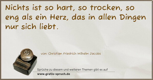 Nichts ist so hart, so trocken, so eng als ein Herz,
das in allen Dingen nur sich liebt.