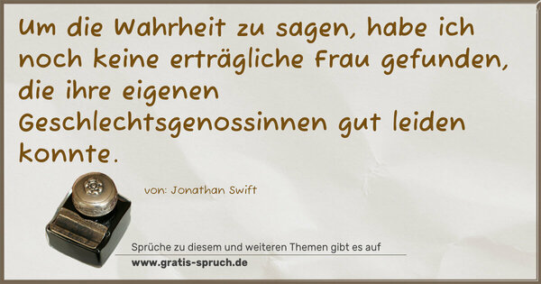 Um die Wahrheit zu sagen,
habe ich noch keine erträgliche Frau gefunden,
die ihre eigenen Geschlechtsgenossinnen gut leiden konnte.