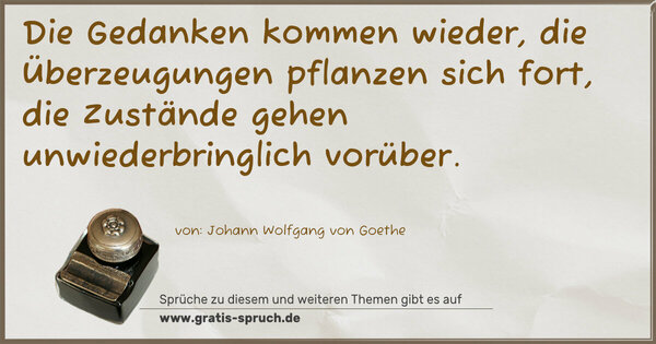 Die Gedanken kommen wieder,
die Überzeugungen pflanzen sich fort,
die Zustände gehen unwiederbringlich vorüber. 